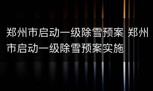 郑州市启动一级除雪预案 郑州市启动一级除雪预案实施