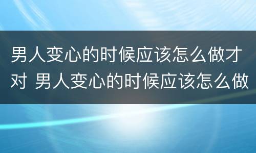 男人变心的时候应该怎么做才对 男人变心的时候应该怎么做才对女人好
