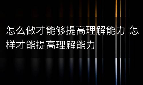 怎么做才能够提高理解能力 怎样才能提高理解能力