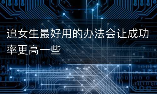 追女生最好用的办法会让成功率更高一些