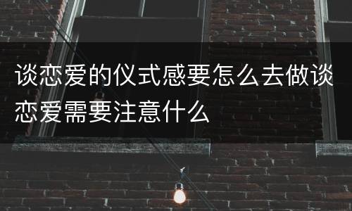 谈恋爱的仪式感要怎么去做谈恋爱需要注意什么
