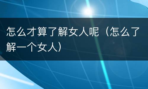 怎么才算了解女人呢（怎么了解一个女人）