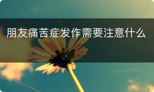 朋友痛苦症发作需要注意什么