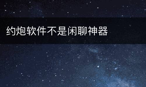 约炮软件不是闲聊神器