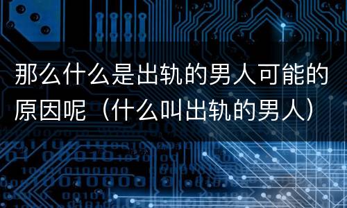 那么什么是出轨的男人可能的原因呢（什么叫出轨的男人）