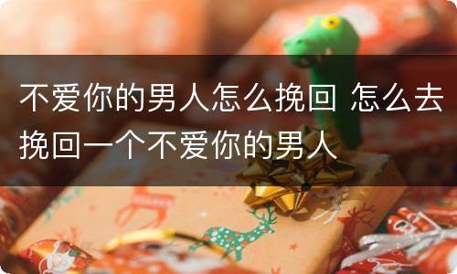 不爱你的男人怎么挽回 怎么去挽回一个不爱你的男人