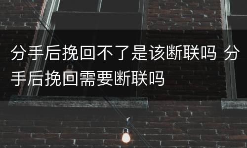 分手后挽回不了是该断联吗 分手后挽回需要断联吗