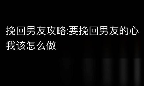 挽回男友攻略:要挽回男友的心我该怎么做