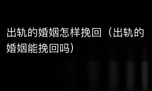 出轨的婚姻怎样挽回（出轨的婚姻能挽回吗）