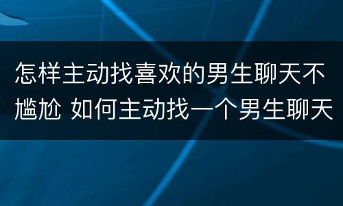 怎样主动找喜欢的男生聊天不尴尬 如何主动找一个男生聊天还不尴尬