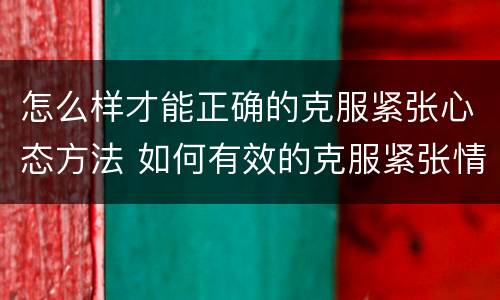 怎么样才能正确的克服紧张心态方法 如何有效的克服紧张情绪