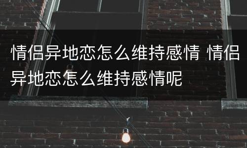 情侣异地恋怎么维持感情 情侣异地恋怎么维持感情呢