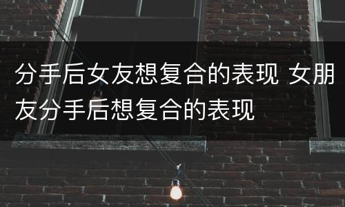 分手后女友想复合的表现 女朋友分手后想复合的表现