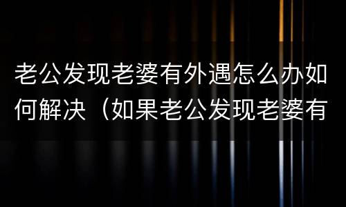 老公发现老婆有外遇怎么办如何解决（如果老公发现老婆有外遇怎么办）