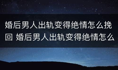 婚后男人出轨变得绝情怎么挽回 婚后男人出轨变得绝情怎么挽回他