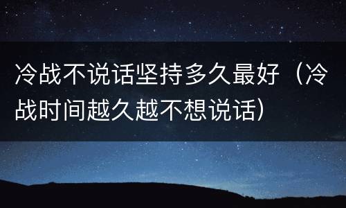 冷战不说话坚持多久最好（冷战时间越久越不想说话）