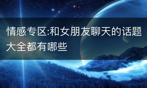情感专区:和女朋友聊天的话题大全都有哪些