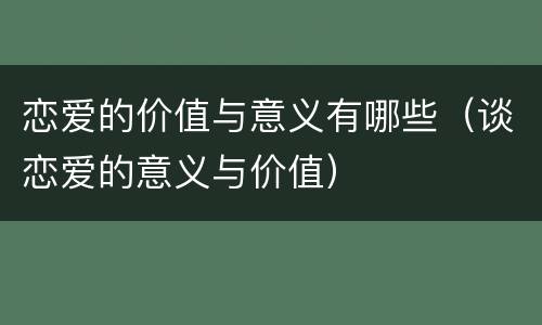恋爱的价值与意义有哪些（谈恋爱的意义与价值）