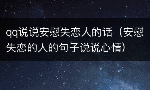 qq说说安慰失恋人的话（安慰失恋的人的句子说说心情）