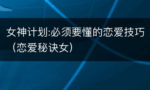 女神计划:必须要懂的恋爱技巧（恋爱秘诀女）