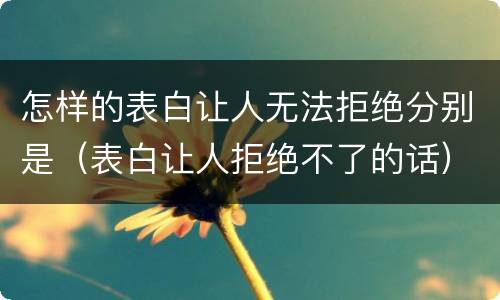 怎样的表白让人无法拒绝分别是（表白让人拒绝不了的话）