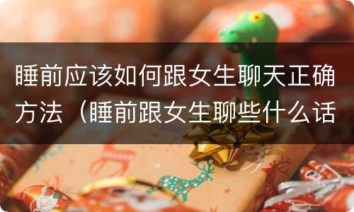 睡前应该如何跟女生聊天正确方法（睡前跟女生聊些什么话题）