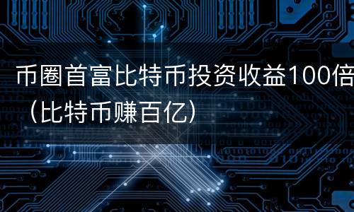 币圈首富比特币投资收益100倍（比特币赚百亿）