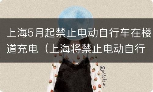 上海5月起禁止电动自行车在楼道充电（上海将禁止电动自行车在楼道充电）