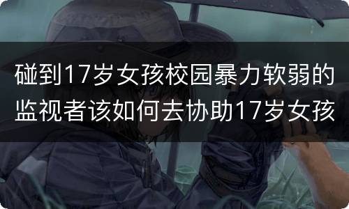 碰到17岁女孩校园暴力软弱的监视者该如何去协助17岁女孩