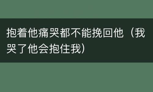 抱着他痛哭都不能挽回他（我哭了他会抱住我）
