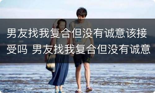 男友找我复合但没有诚意该接受吗 男友找我复合但没有诚意该接受吗