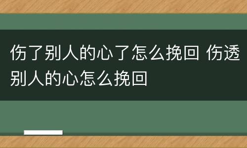 伤了别人的心了怎么挽回 伤透别人的心怎么挽回