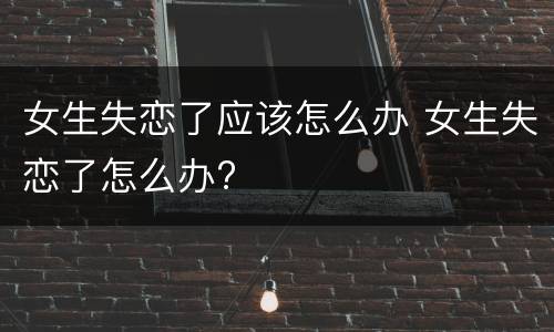 女生失恋了应该怎么办 女生失恋了怎么办?