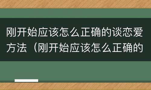 刚开始应该怎么正确的谈恋爱方法（刚开始应该怎么正确的谈恋爱方法呢）