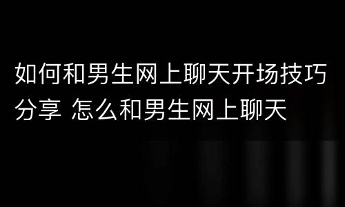 如何和男生网上聊天开场技巧分享 怎么和男生网上聊天