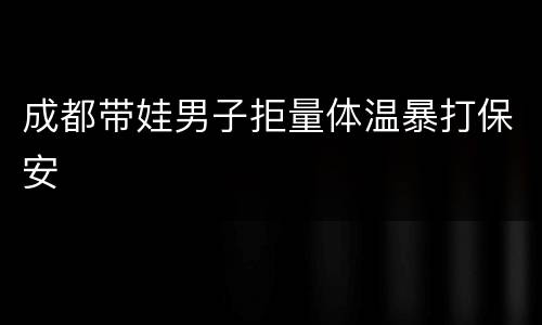 成都带娃男子拒量体温暴打保安