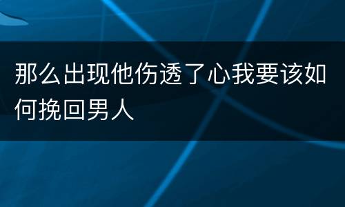 那么出现他伤透了心我要该如何挽回男人