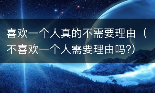 喜欢一个人真的不需要理由（不喜欢一个人需要理由吗?）