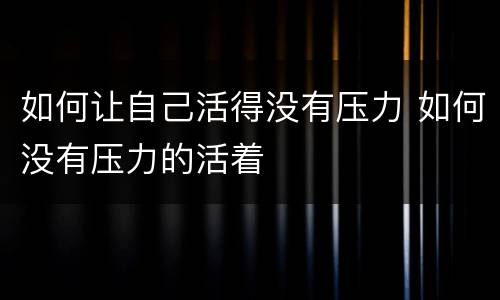 如何让自己活得没有压力 如何没有压力的活着