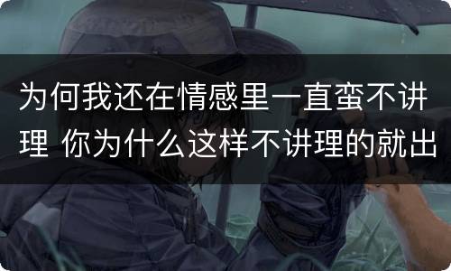 为何我还在情感里一直蛮不讲理 你为什么这样不讲理的就出现了