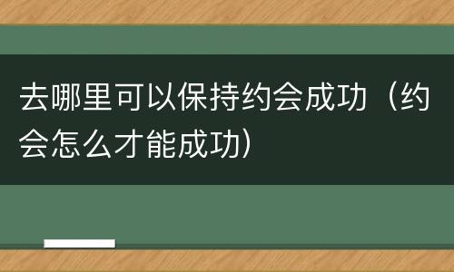 去哪里可以保持约会成功（约会怎么才能成功）