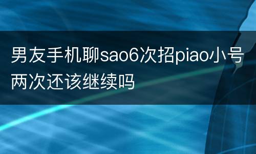 男友手机聊sao6次招piao小号两次还该继续吗