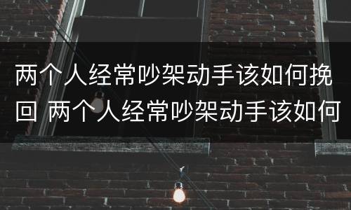 两个人经常吵架动手该如何挽回 两个人经常吵架动手该如何挽回呢