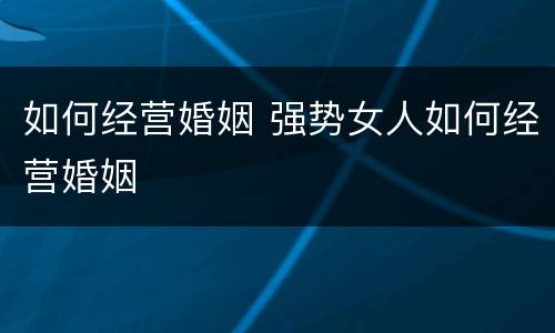 如何经营婚姻 强势女人如何经营婚姻
