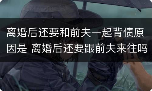 离婚后还要和前夫一起背债原因是 离婚后还要跟前夫来往吗