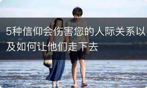 5种信仰会伤害您的人际关系以及如何让他们走下去