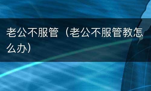老公不服管（老公不服管教怎么办）