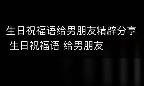 生日祝福语给男朋友精辟分享 生日祝福语 给男朋友