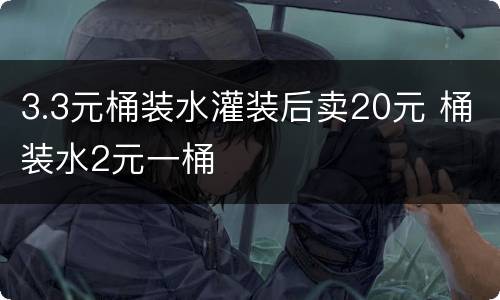 3.3元桶装水灌装后卖20元 桶装水2元一桶