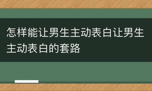 怎样能让男生主动表白让男生主动表白的套路